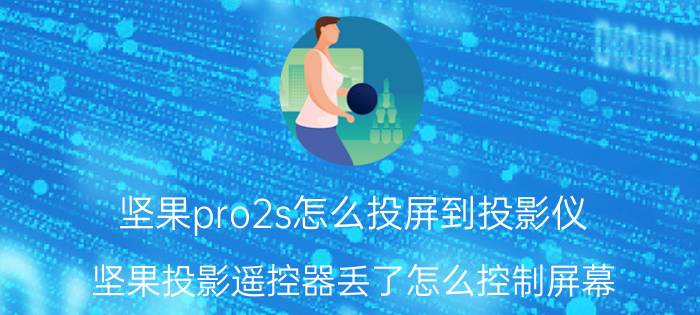 坚果pro2s怎么投屏到投影仪 坚果投影遥控器丢了怎么控制屏幕？